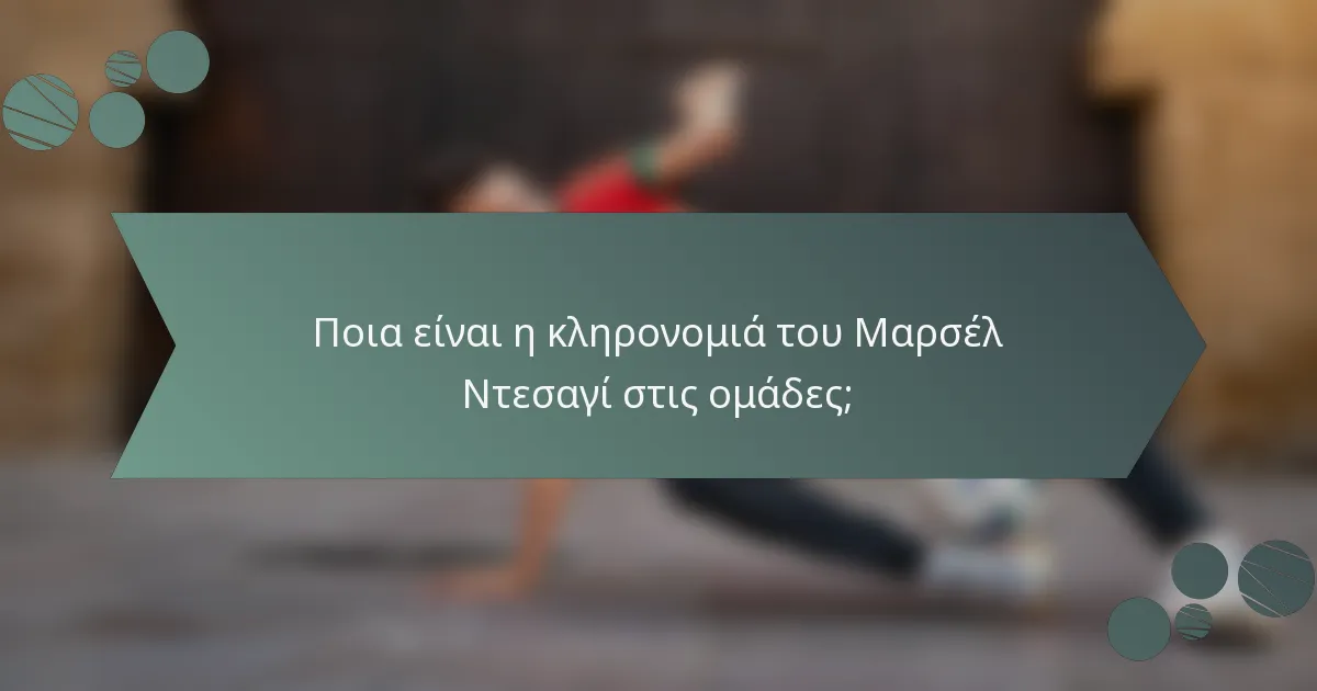 Ποια είναι η κληρονομιά του Μαρσέλ Ντεσαγί στις ομάδες;