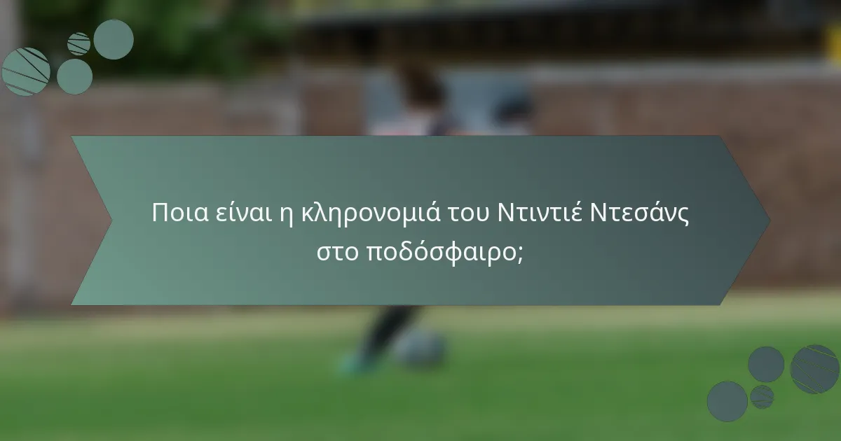 Ποια είναι η κληρονομιά του Ντιντιέ Ντεσάνς στο ποδόσφαιρο;