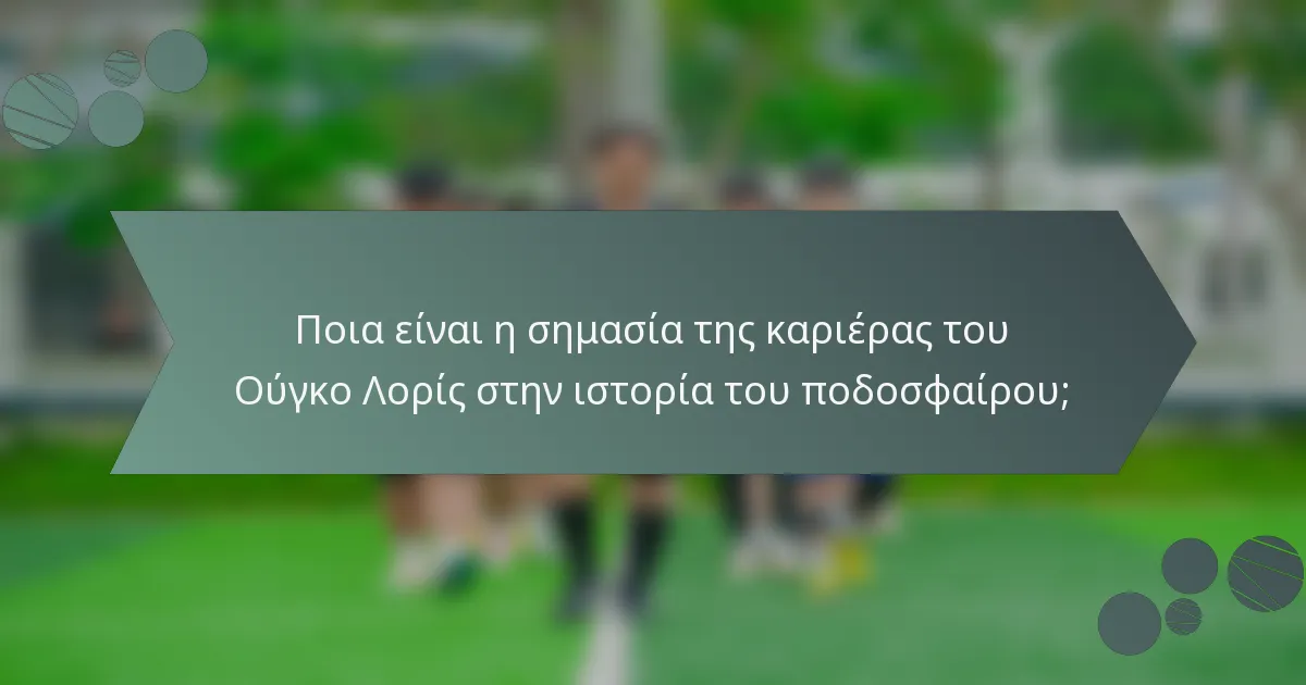 Ποια είναι η σημασία της καριέρας του Ούγκο Λορίς στην ιστορία του ποδοσφαίρου;