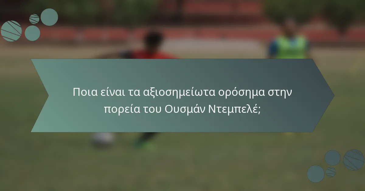 Ποια είναι τα αξιοσημείωτα ορόσημα στην πορεία του Ουσμάν Ντεμπελέ;