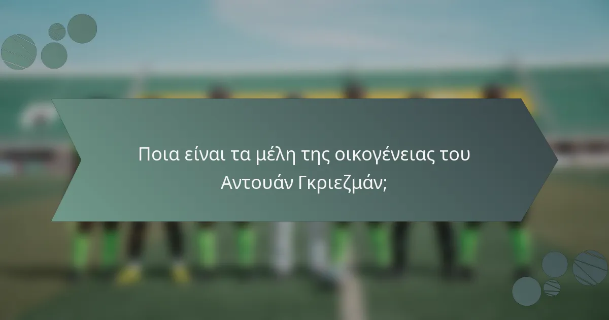 Ποια είναι τα μέλη της οικογένειας του Αντουάν Γκριεζμάν;