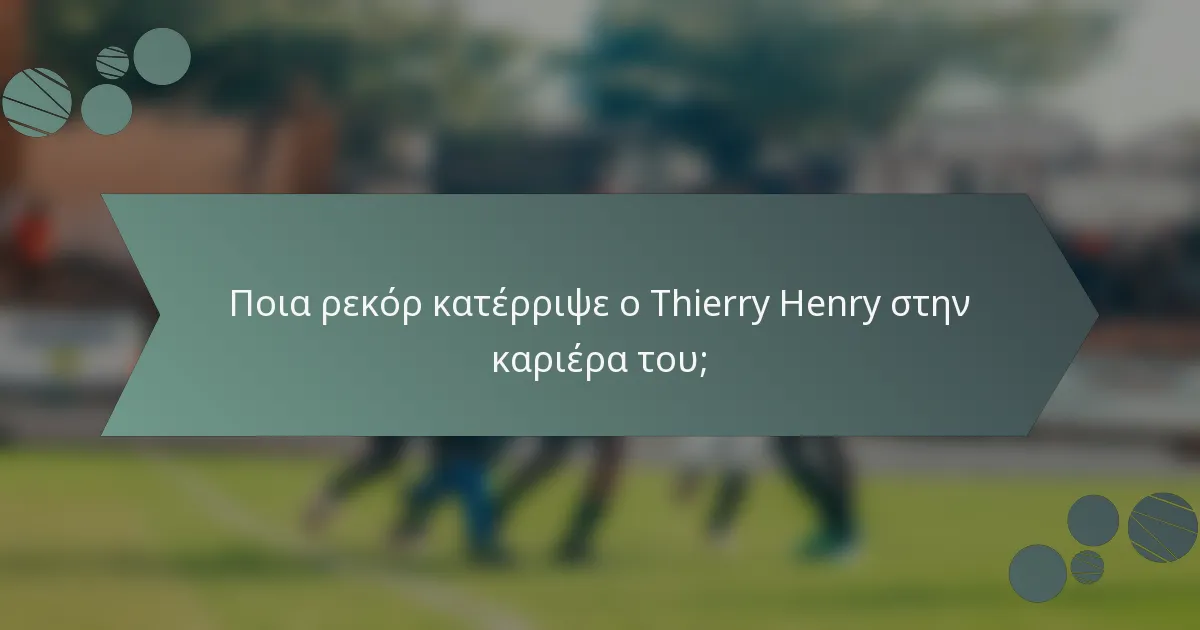 Ποια ρεκόρ κατέρριψε ο Thierry Henry στην καριέρα του;