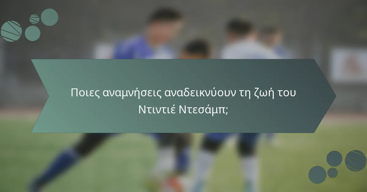 Ποιες αναμνήσεις αναδεικνύουν τη ζωή του Ντιντιέ Ντεσάμπ;