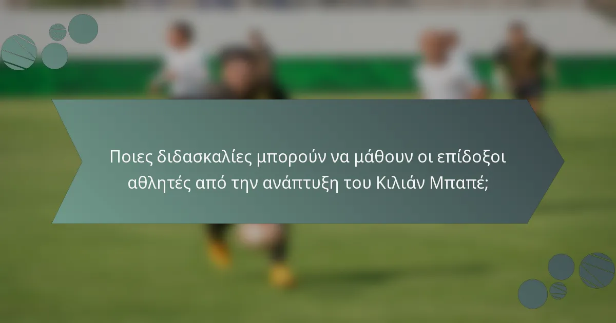 Ποιες διδασκαλίες μπορούν να μάθουν οι επίδοξοι αθλητές από την ανάπτυξη του Κιλιάν Μπαπέ;