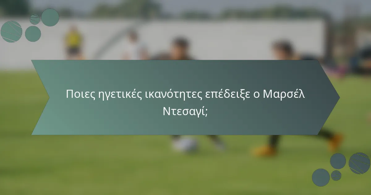 Ποιες ηγετικές ικανότητες επέδειξε ο Μαρσέλ Ντεσαγί;