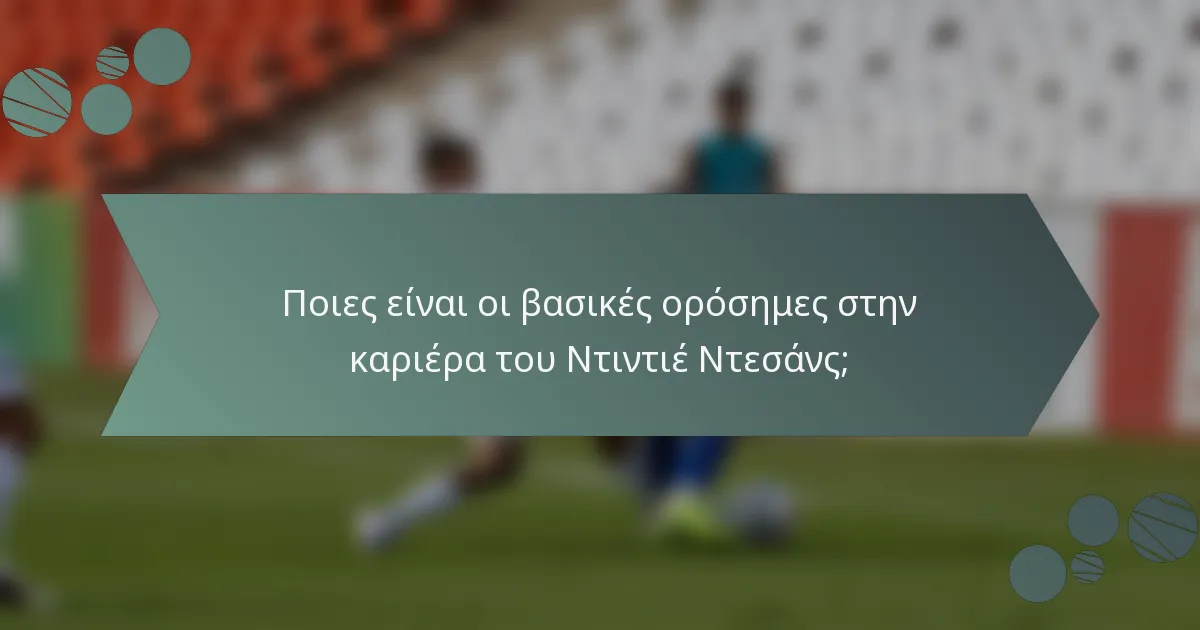 Ποιες είναι οι βασικές ορόσημες στην καριέρα του Ντιντιέ Ντεσάνς;