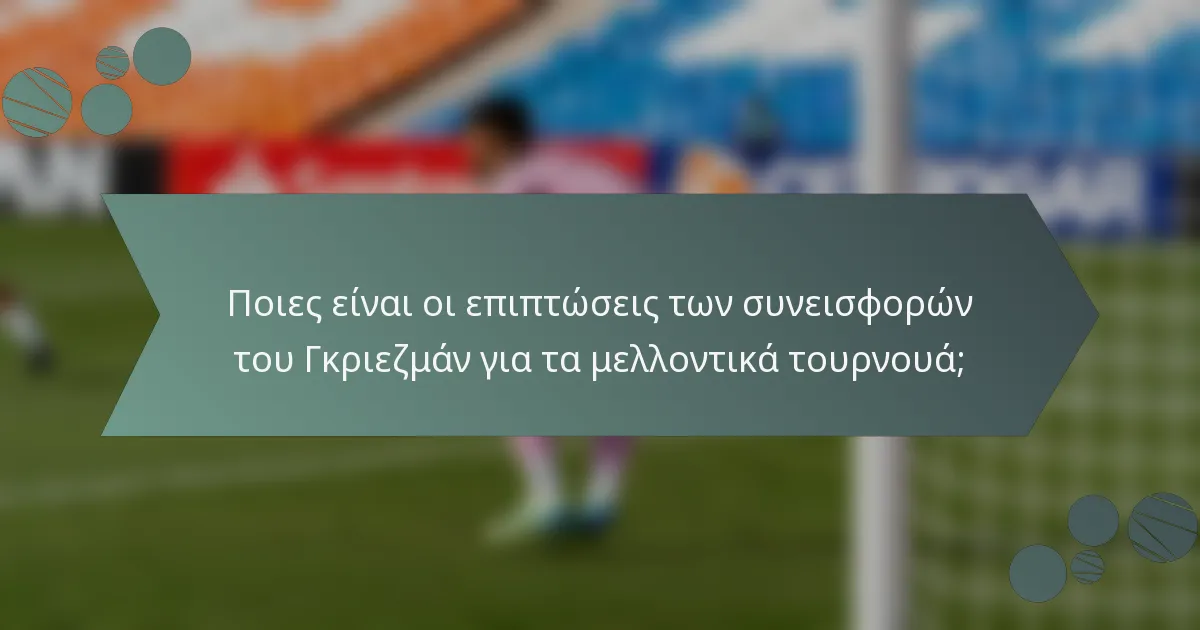 Ποιες είναι οι επιπτώσεις των συνεισφορών του Γκριεζμάν για τα μελλοντικά τουρνουά;