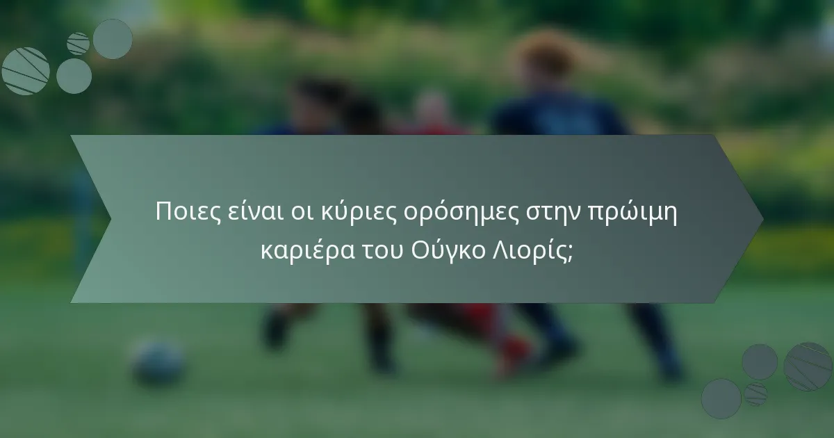 Ποιες είναι οι κύριες ορόσημες στην πρώιμη καριέρα του Ούγκο Λιορίς;
