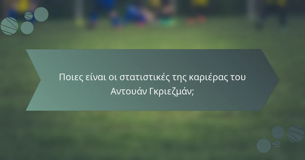 Ποιες είναι οι στατιστικές της καριέρας του Αντουάν Γκριεζμάν;