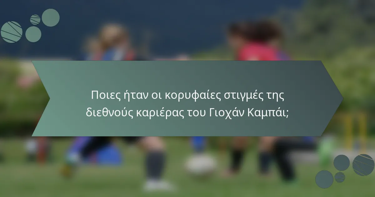 Ποιες ήταν οι κορυφαίες στιγμές της διεθνούς καριέρας του Γιοχάν Καμπάι;