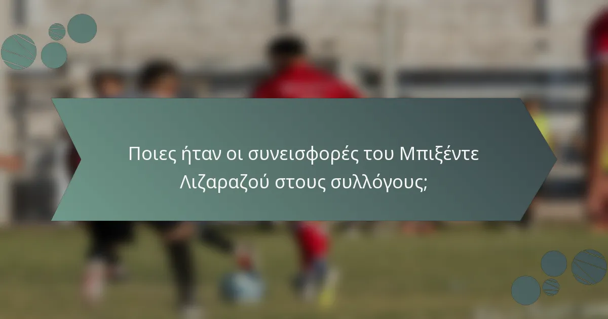 Ποιες ήταν οι συνεισφορές του Μπιξέντε Λιζαραζού στους συλλόγους;