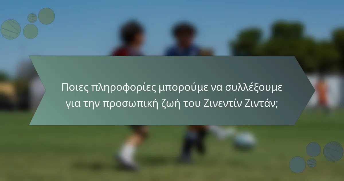 Ποιες πληροφορίες μπορούμε να συλλέξουμε για την προσωπική ζωή του Ζινεντίν Ζιντάν;