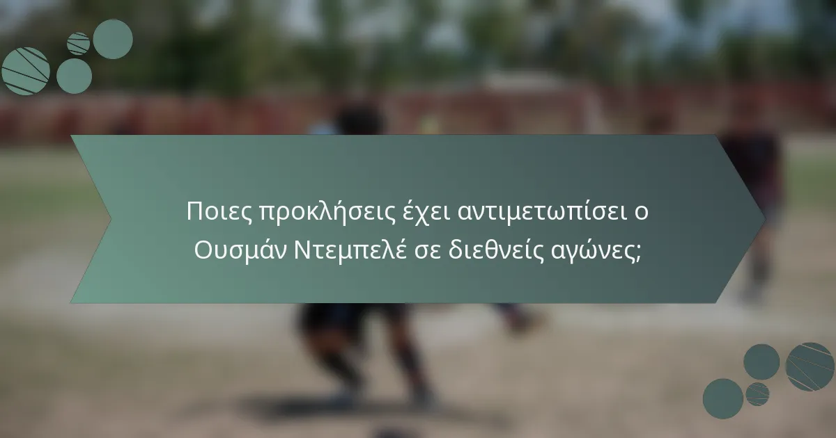 Ποιες προκλήσεις έχει αντιμετωπίσει ο Ουσμάν Ντεμπελέ σε διεθνείς αγώνες;