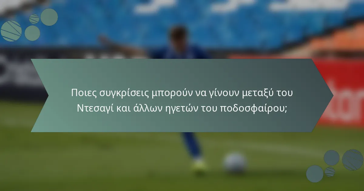 Ποιες συγκρίσεις μπορούν να γίνουν μεταξύ του Ντεσαγί και άλλων ηγετών του ποδοσφαίρου;