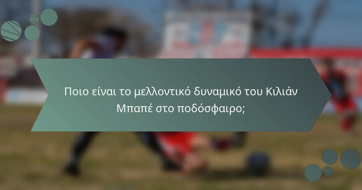 Ποιο είναι το μελλοντικό δυναμικό του Κιλιάν Μπαπέ στο ποδόσφαιρο;