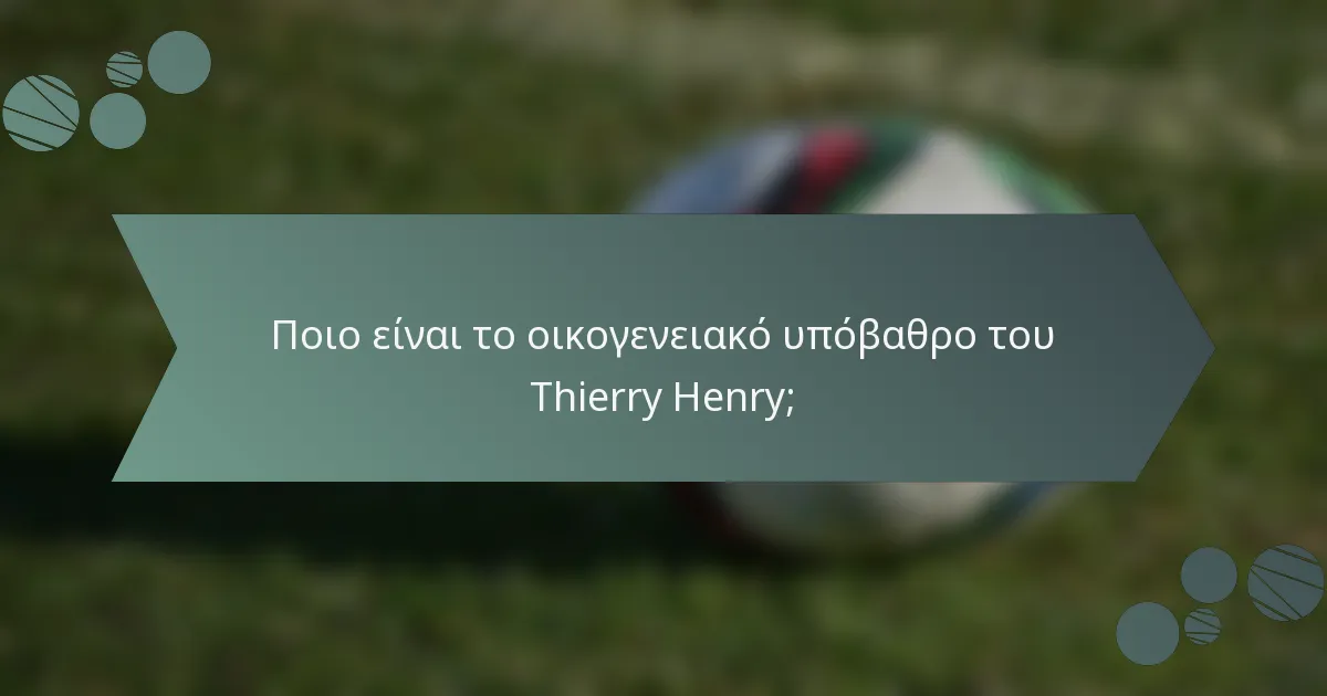 Ποιο είναι το οικογενειακό υπόβαθρο του Thierry Henry;