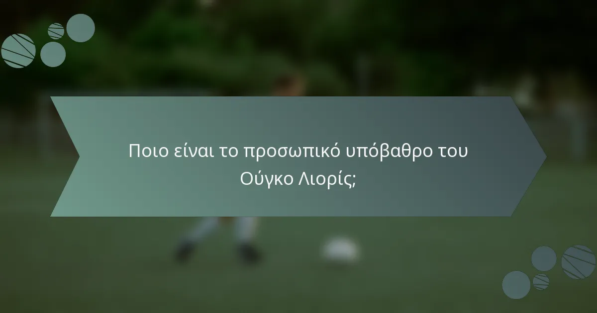 Ποιο είναι το προσωπικό υπόβαθρο του Ούγκο Λιορίς;
