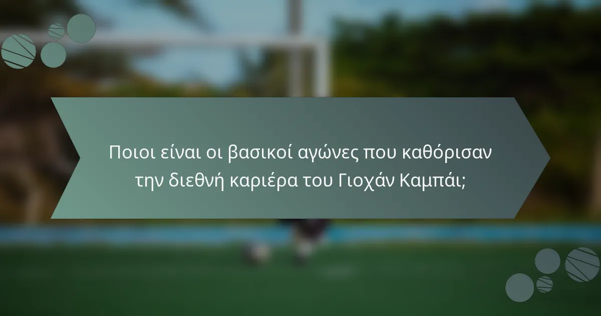 Ποιοι είναι οι βασικοί αγώνες που καθόρισαν την διεθνή καριέρα του Γιοχάν Καμπάι;