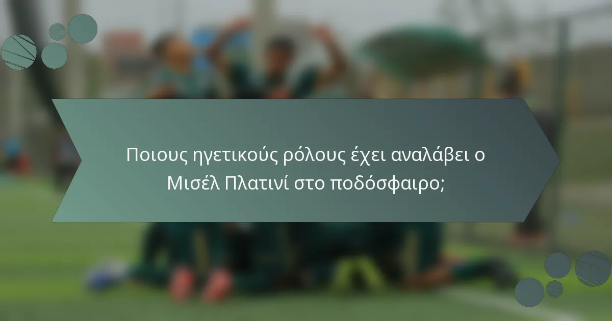 Ποιους ηγετικούς ρόλους έχει αναλάβει ο Μισέλ Πλατινί στο ποδόσφαιρο;