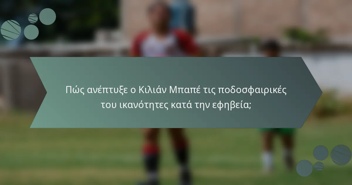 Πώς ανέπτυξε ο Κιλιάν Μπαπέ τις ποδοσφαιρικές του ικανότητες κατά την εφηβεία;