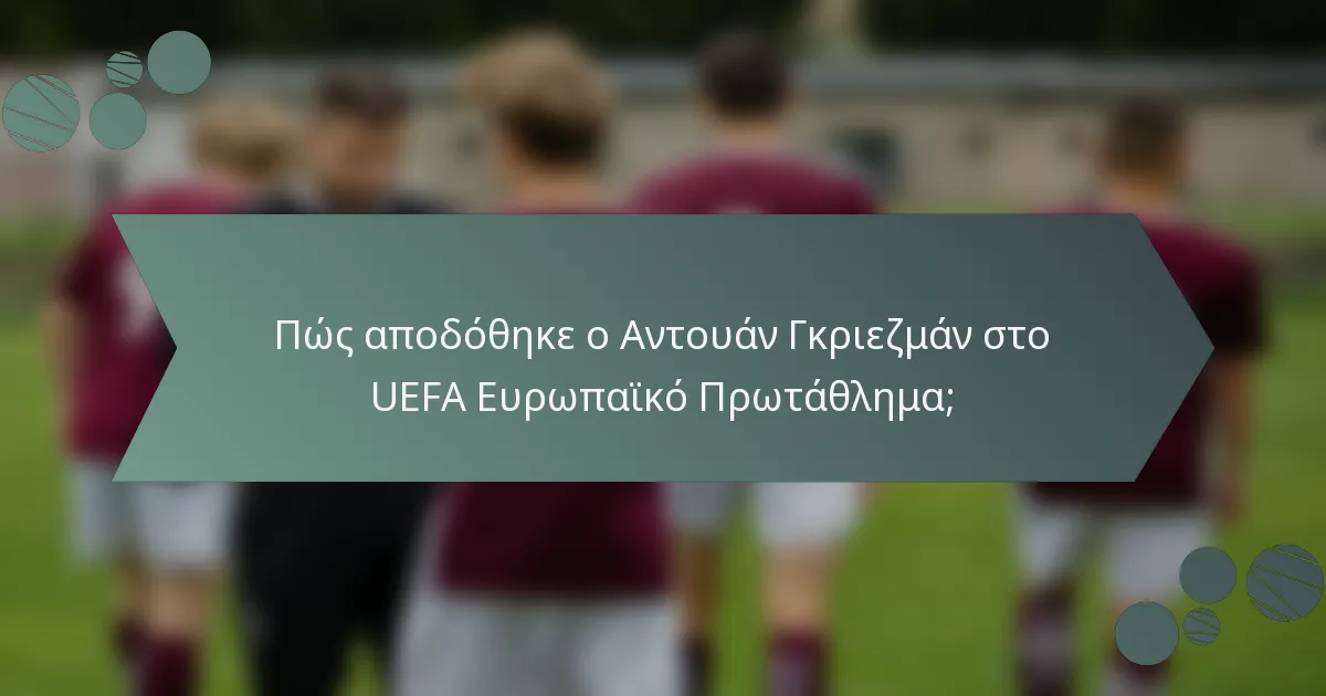 Πώς αποδόθηκε ο Αντουάν Γκριεζμάν στο UEFA Ευρωπαϊκό Πρωτάθλημα;