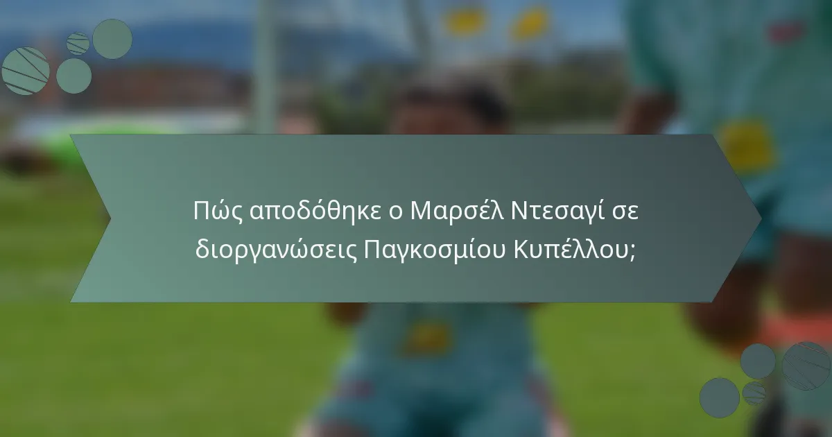 Πώς αποδόθηκε ο Μαρσέλ Ντεσαγί σε διοργανώσεις Παγκοσμίου Κυπέλλου;