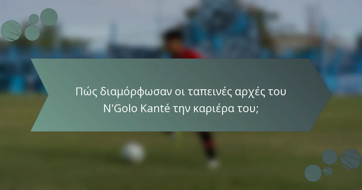 Πώς διαμόρφωσαν οι ταπεινές αρχές του N'Golo Kanté την καριέρα του;