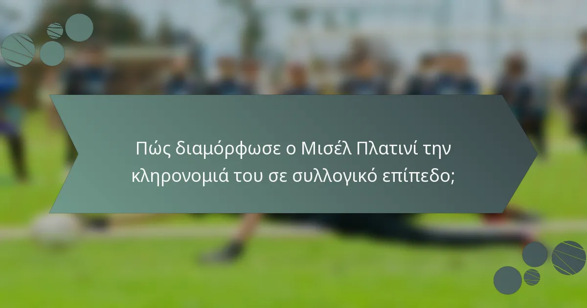 Πώς διαμόρφωσε ο Μισέλ Πλατινί την κληρονομιά του σε συλλογικό επίπεδο;