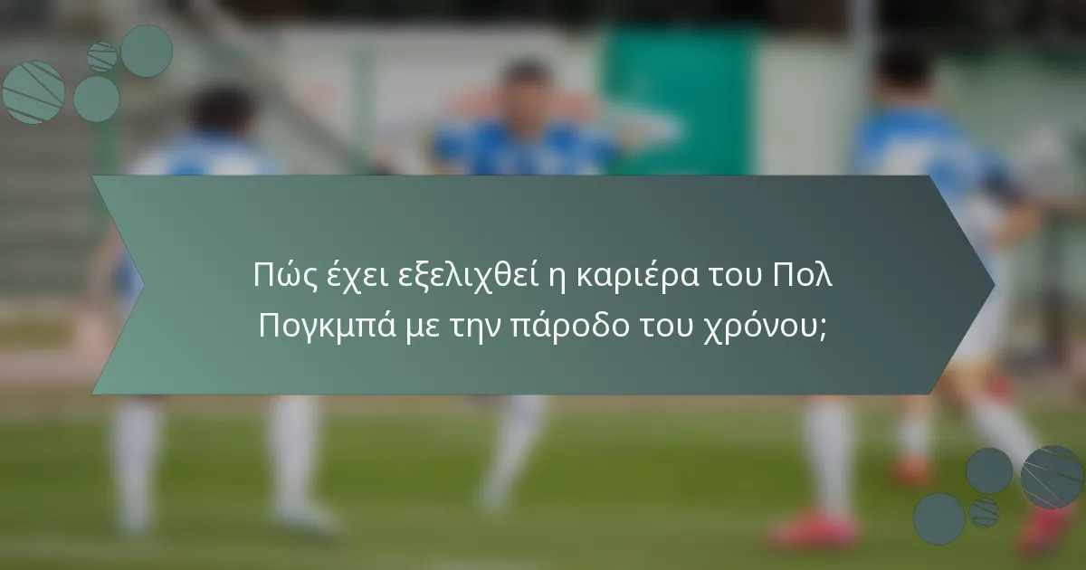 Πώς έχει εξελιχθεί η καριέρα του Πολ Πογκμπά με την πάροδο του χρόνου;