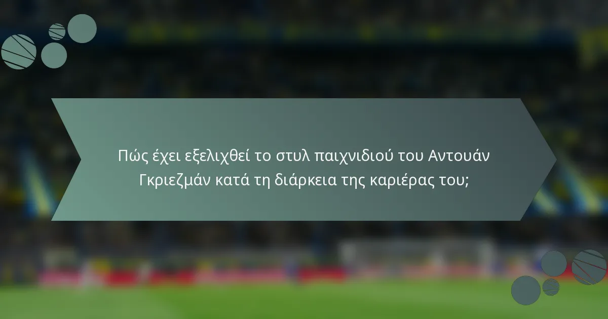 Πώς έχει εξελιχθεί το στυλ παιχνιδιού του Αντουάν Γκριεζμάν κατά τη διάρκεια της καριέρας του;
