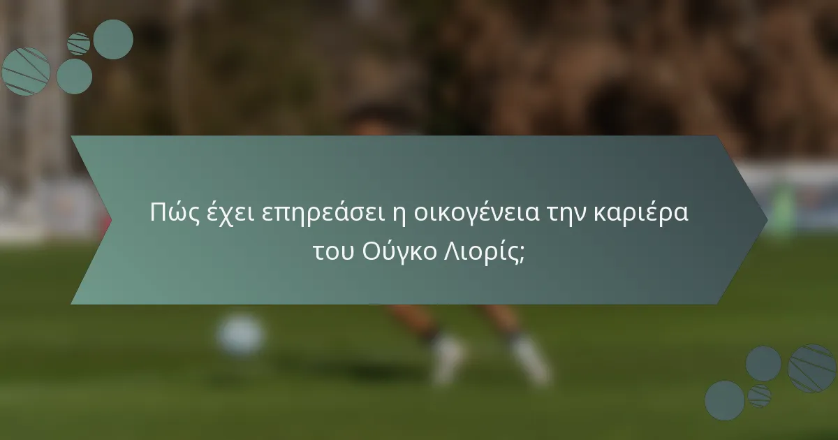 Πώς έχει επηρεάσει η οικογένεια την καριέρα του Ούγκο Λιορίς;