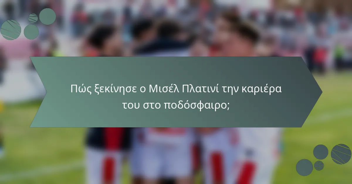 Πώς ξεκίνησε ο Μισέλ Πλατινί την καριέρα του στο ποδόσφαιρο;
