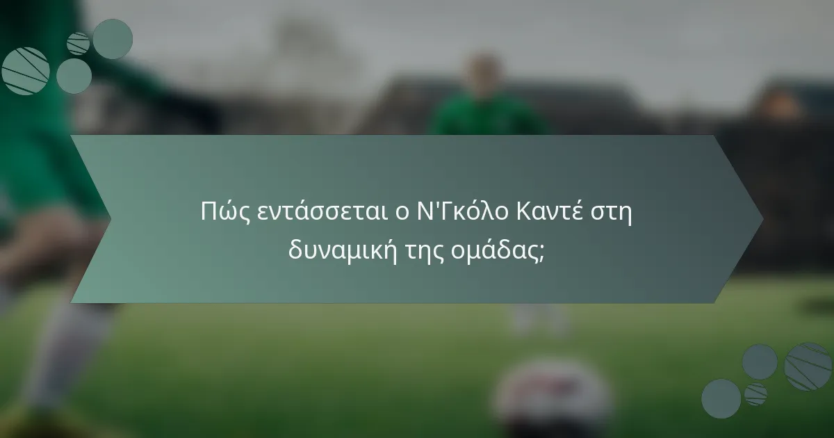 Πώς εντάσσεται ο Ν'Γκόλο Καντέ στη δυναμική της ομάδας;