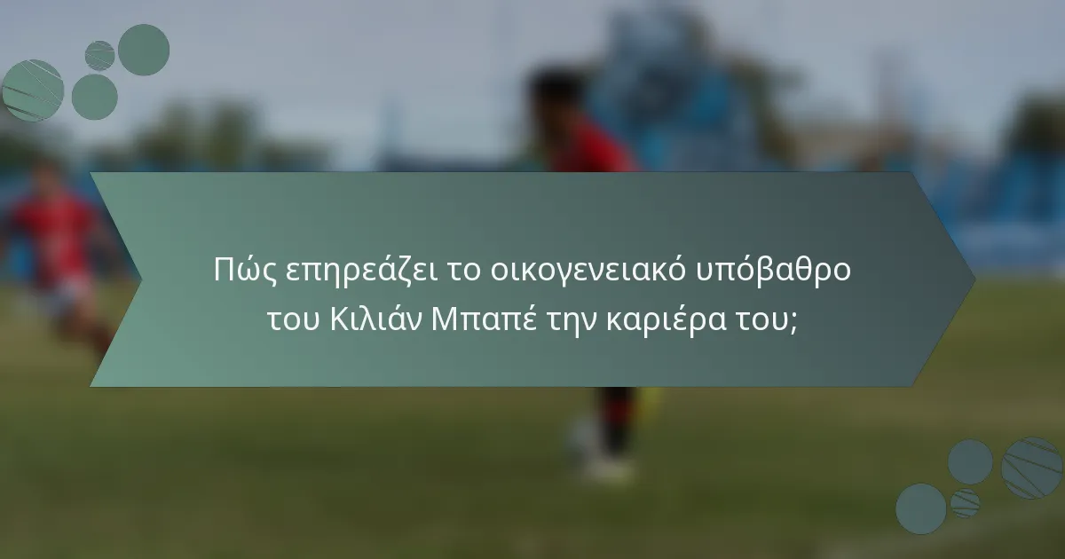 Πώς επηρεάζει το οικογενειακό υπόβαθρο του Κιλιάν Μπαπέ την καριέρα του;