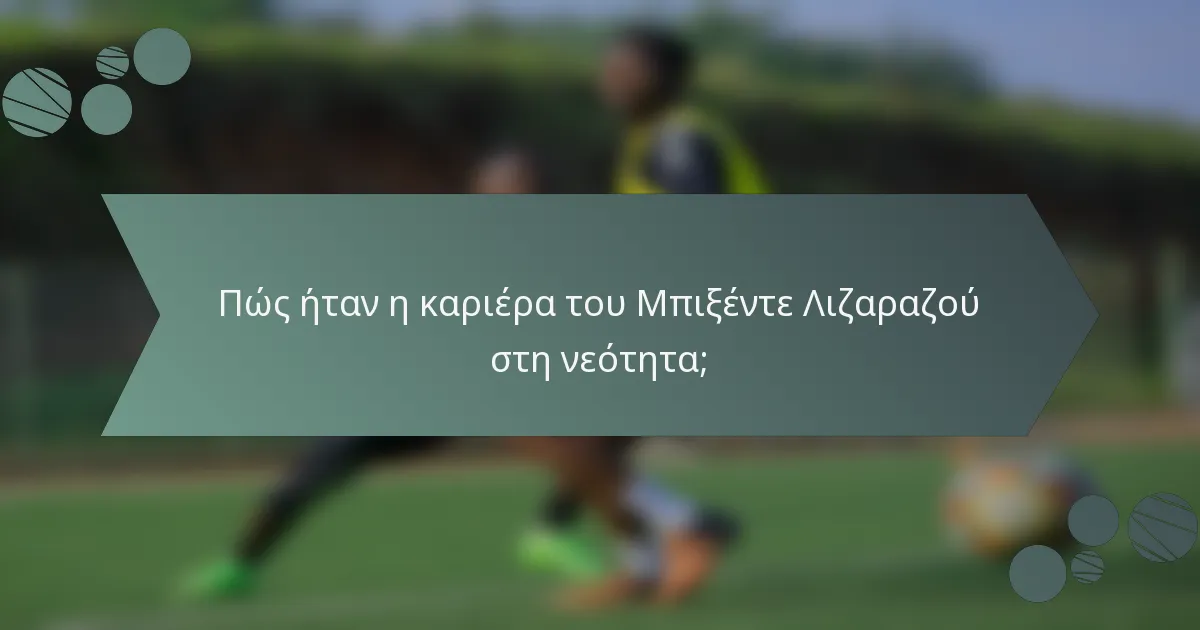 Πώς ήταν η καριέρα του Μπιξέντε Λιζαραζού στη νεότητα;