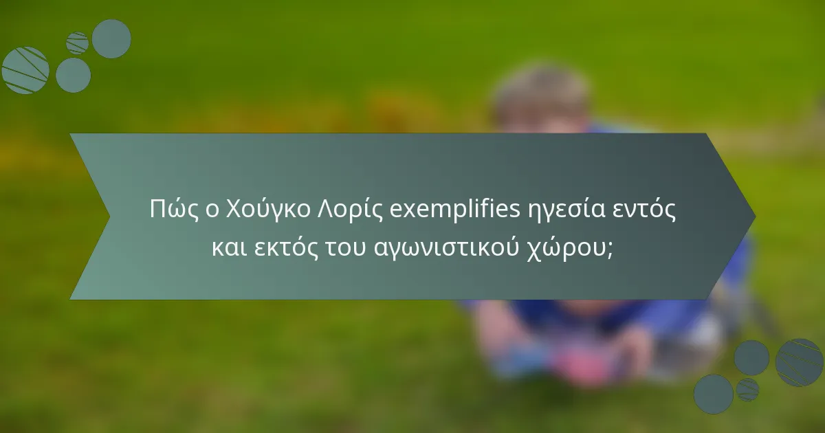 Πώς ο Χούγκο Λορίς exemplifies ηγεσία εντός και εκτός του αγωνιστικού χώρου;