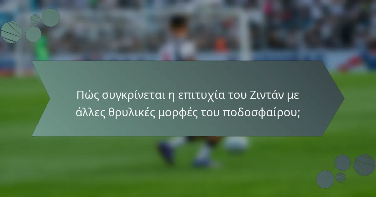 Πώς συγκρίνεται η επιτυχία του Ζιντάν με άλλες θρυλικές μορφές του ποδοσφαίρου;