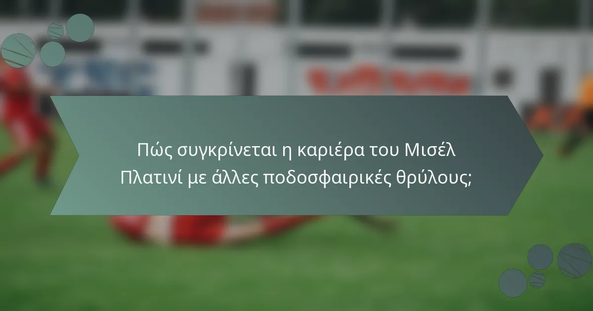 Πώς συγκρίνεται η καριέρα του Μισέλ Πλατινί με άλλες ποδοσφαιρικές θρύλους;
