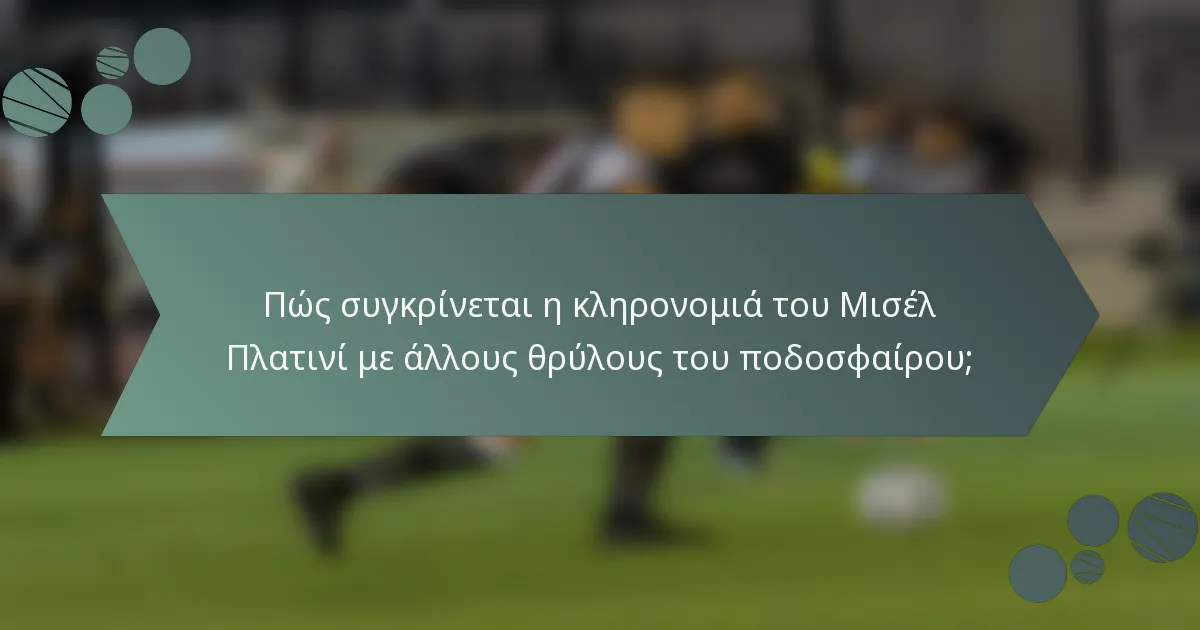 Πώς συγκρίνεται η κληρονομιά του Μισέλ Πλατινί με άλλους θρύλους του ποδοσφαίρου;