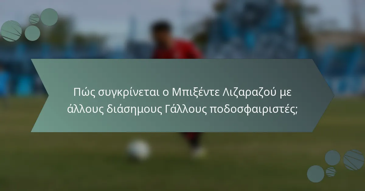 Πώς συγκρίνεται ο Μπιξέντε Λιζαραζού με άλλους διάσημους Γάλλους ποδοσφαιριστές;