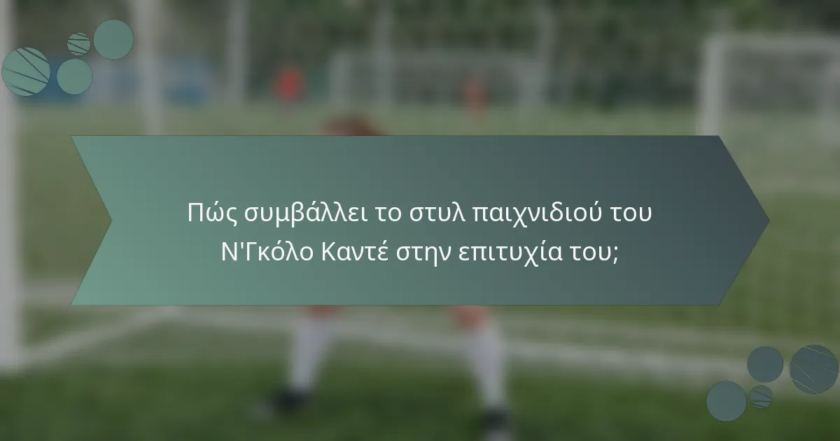 Πώς συμβάλλει το στυλ παιχνιδιού του Ν'Γκόλο Καντέ στην επιτυχία του;