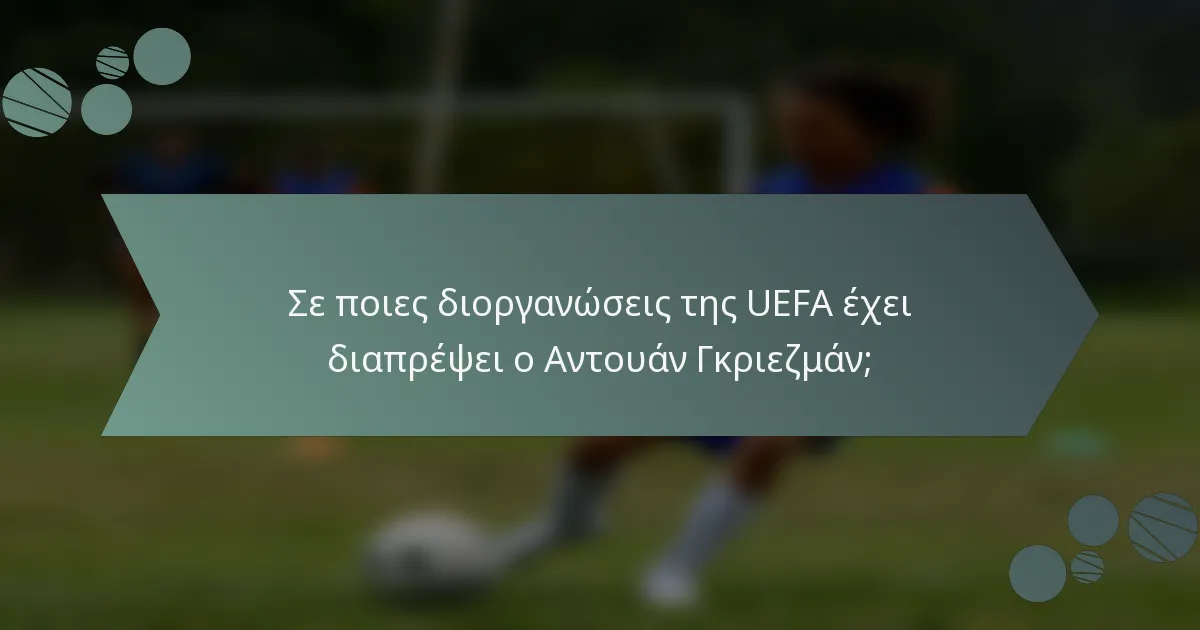 Σε ποιες διοργανώσεις της UEFA έχει διαπρέψει ο Αντουάν Γκριεζμάν;