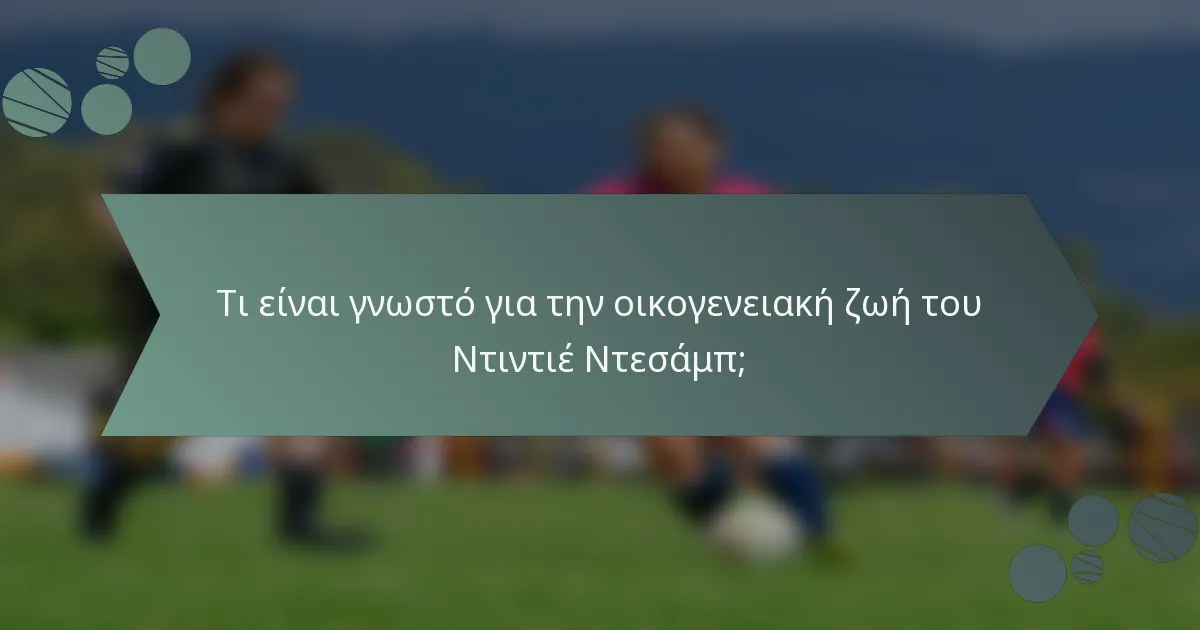 Τι είναι γνωστό για την οικογενειακή ζωή του Ντιντιέ Ντεσάμπ;