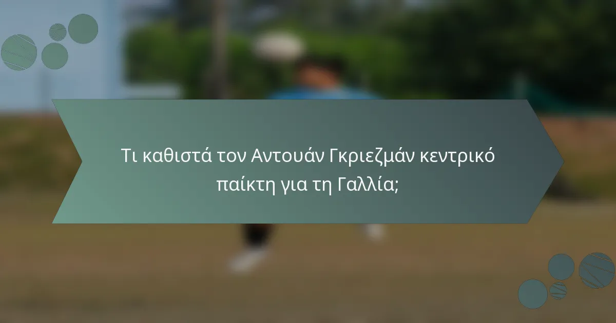 Τι καθιστά τον Αντουάν Γκριεζμάν κεντρικό παίκτη για τη Γαλλία;